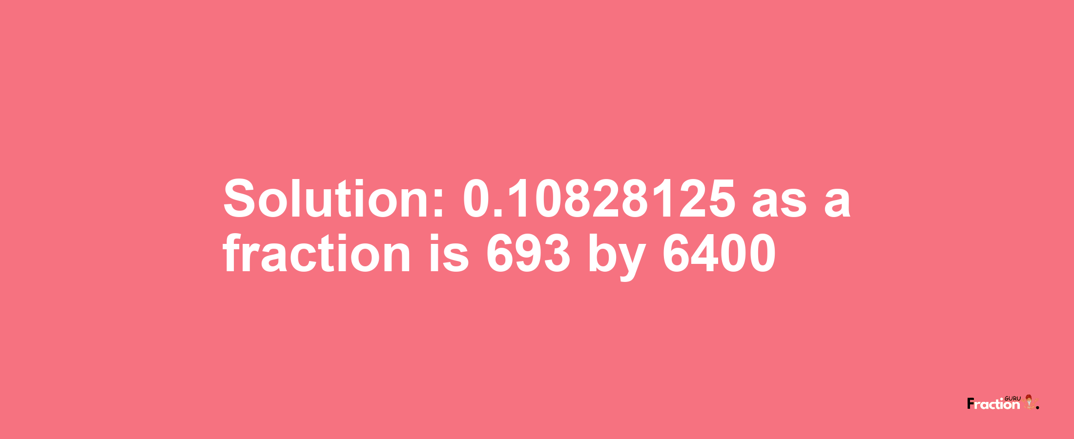 Solution:0.10828125 as a fraction is 693/6400